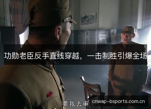功勋老臣反手直线穿越，一击制胜引爆全场
