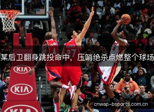 某后卫翻身跳投命中,压哨绝杀点燃整个球场 某后卫翻身跳投命中,压哨绝杀点燃整个球场